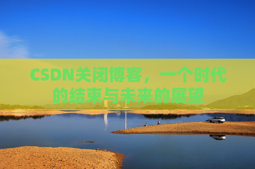 CSDN关闭博客，一个时代的结束与未来的展望